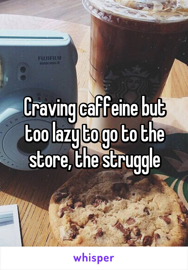 Craving caffeine but too lazy to go to the store, the struggle