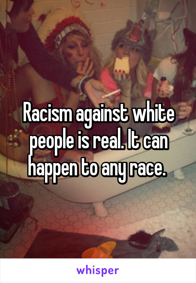 Racism against white people is real. It can happen to any race. 