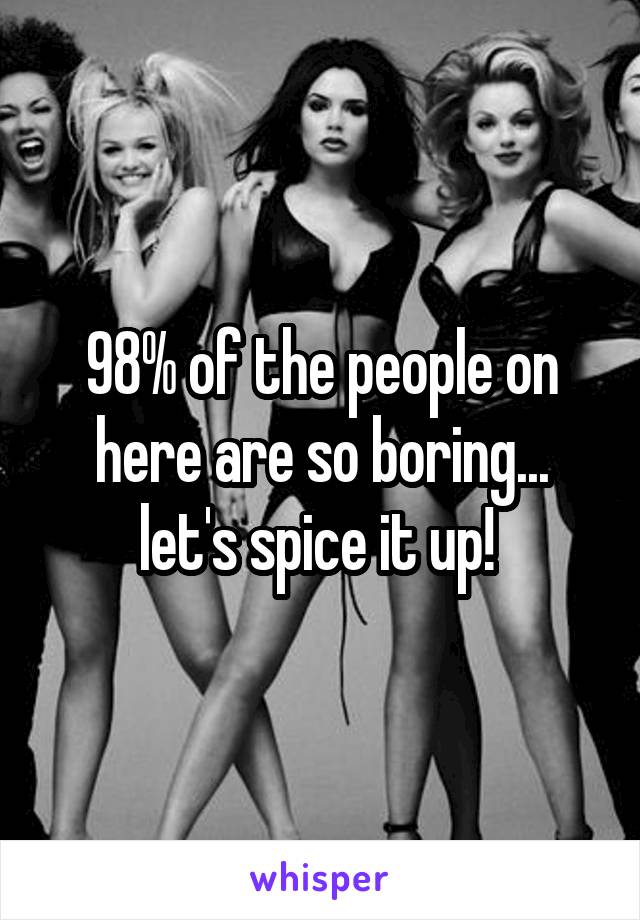 98% of the people on here are so boring... let's spice it up! 