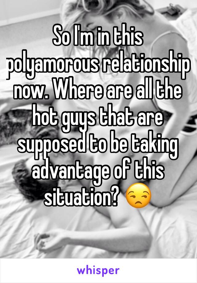 So I'm in this polyamorous relationship now. Where are all the hot guys that are supposed to be taking advantage of this situation? 😒