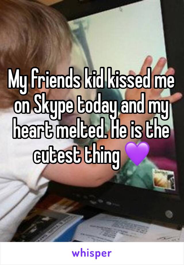 My friends kid kissed me on Skype today and my heart melted. He is the cutest thing 💜