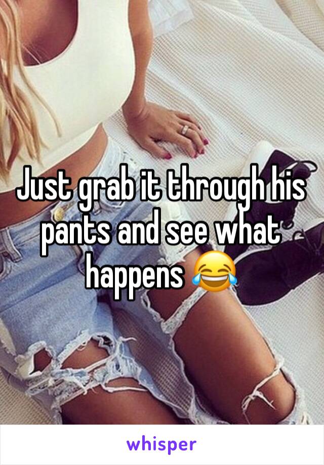 Just grab it through his pants and see what happens 😂