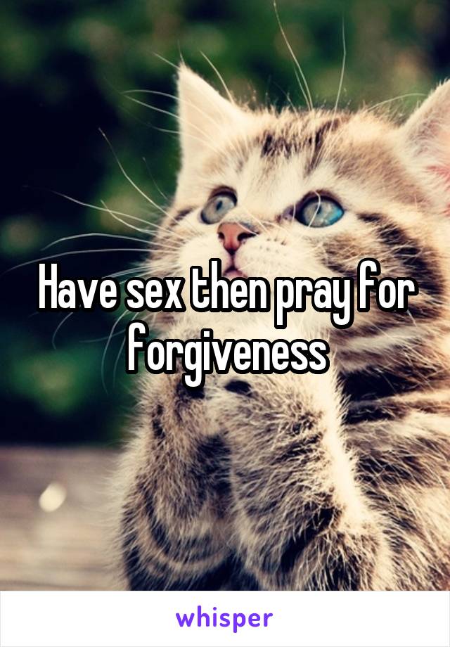 Have sex then pray for forgiveness