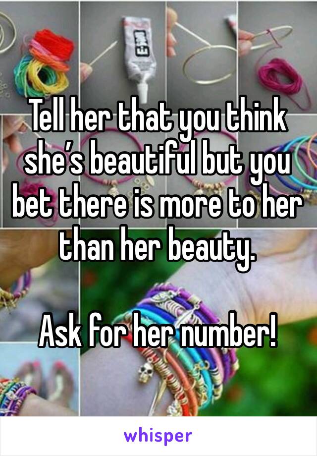 Tell her that you think she’s beautiful but you bet there is more to her than her beauty.

Ask for her number!