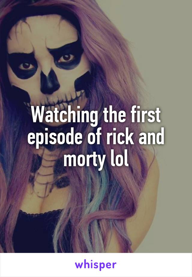 Watching the first episode of rick and morty lol