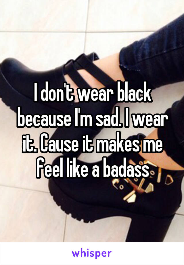 I don't wear black because I'm sad. I wear it. Cause it makes me feel like a badass