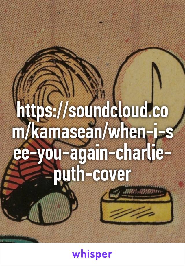 
https://soundcloud.com/kamasean/when-i-see-you-again-charlie-puth-cover