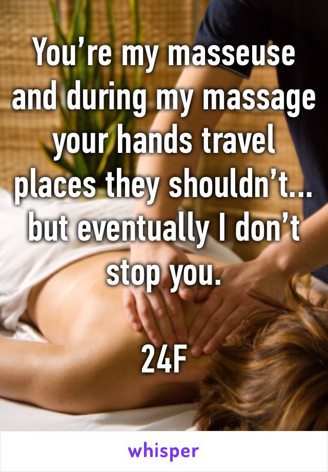 You’re my masseuse and during my massage your hands travel places they shouldn’t... but eventually I don’t stop you. 

24F