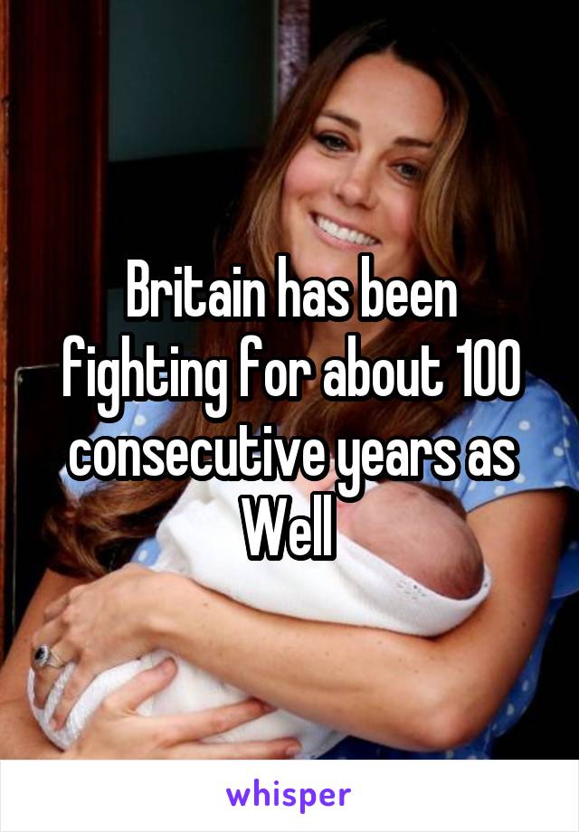 Britain has been fighting for about 100 consecutive years as Well 