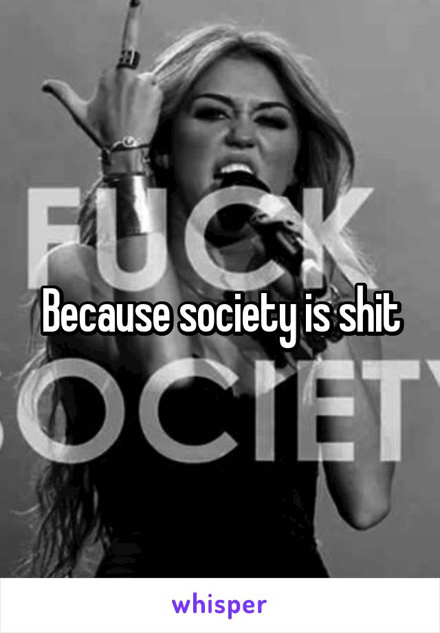 Because society is shit