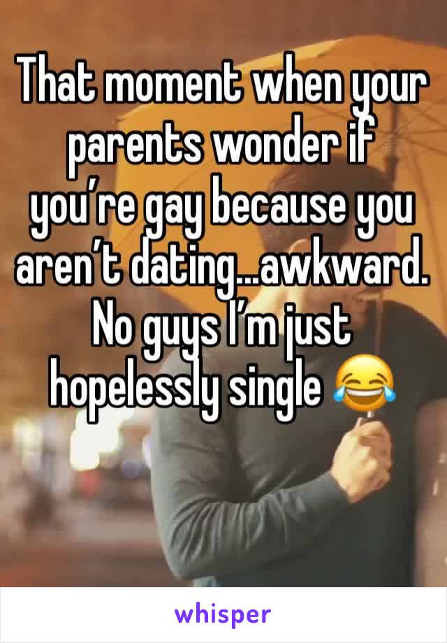 That moment when your parents wonder if you’re gay because you aren’t dating...awkward. No guys I’m just hopelessly single 😂 