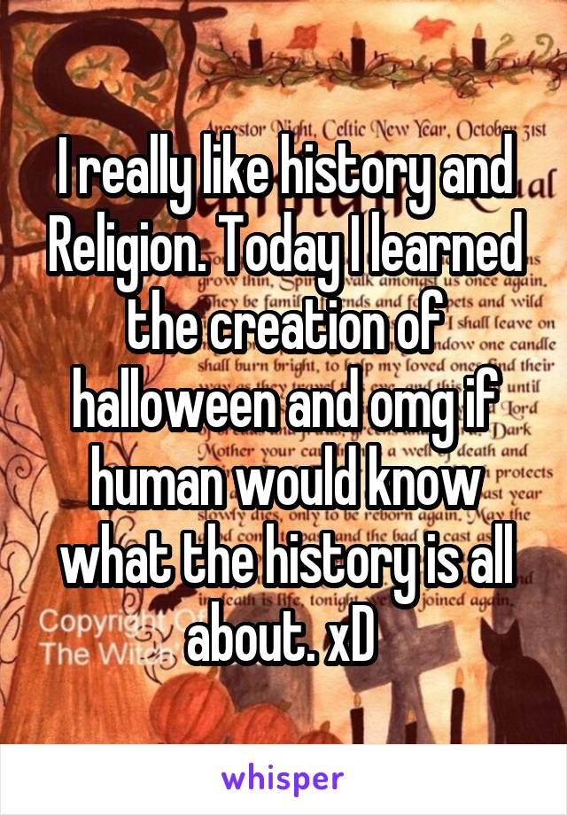 I really like history and Religion. Today I learned the creation of halloween and omg if human would know what the history is all about. xD 