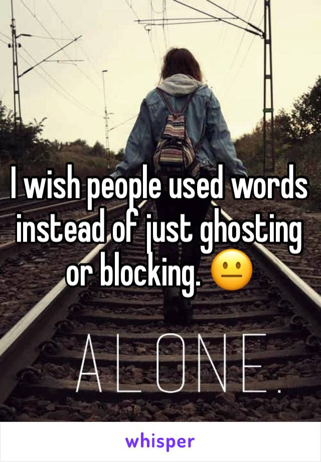 I wish people used words instead of just ghosting or blocking. 😐