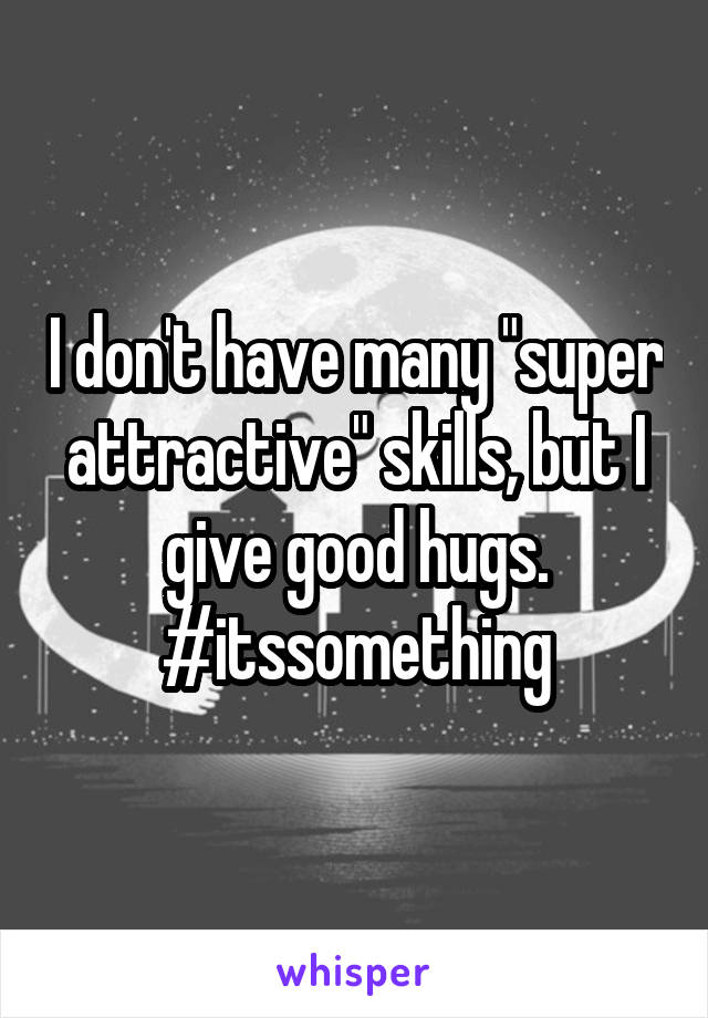 I don't have many "super attractive" skills, but I give good hugs. #itssomething
