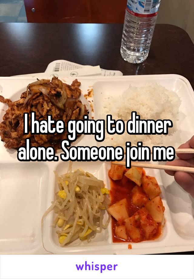 I hate going to dinner alone. Someone join me 