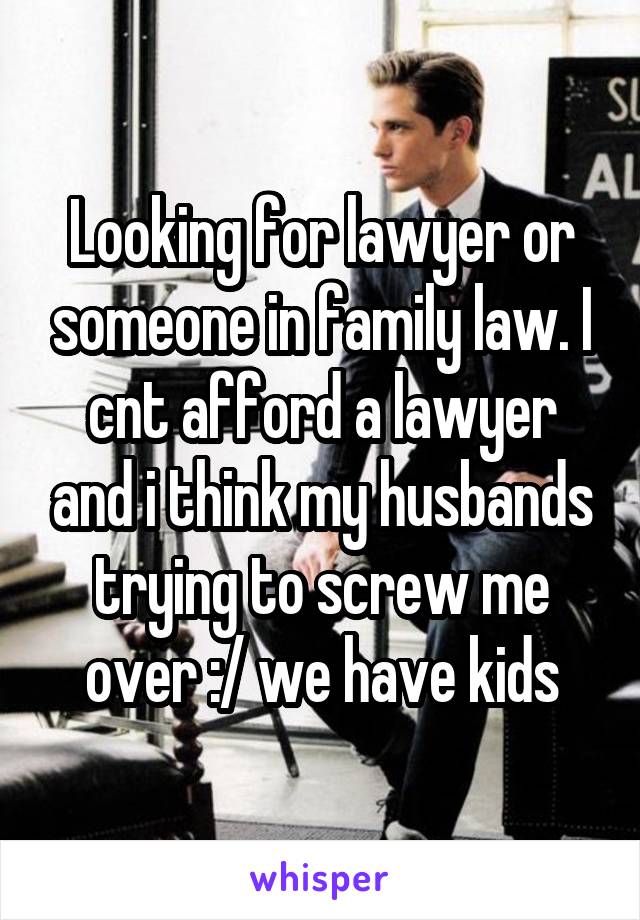 Looking for lawyer or someone in family law. I cnt afford a lawyer and i think my husbands trying to screw me over :/ we have kids