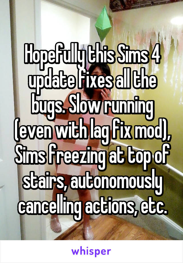 Hopefully this Sims 4 update fixes all the bugs. Slow running (even with lag fix mod), Sims freezing at top of stairs, autonomously cancelling actions, etc.