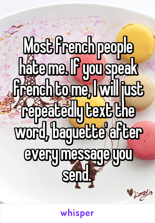 Most french people hate me. If you speak french to me, I will just repeatedly text the word, 'baguette' after every message you send. 