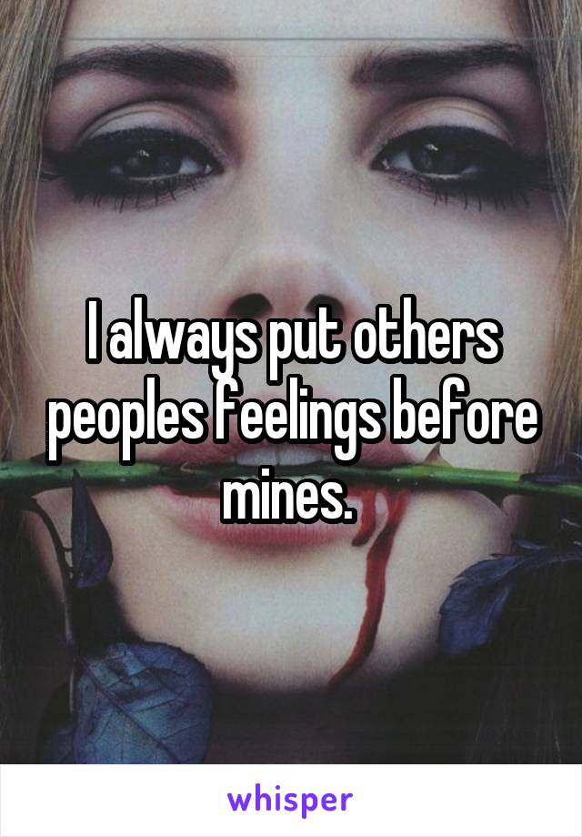I always put others peoples feelings before mines. 