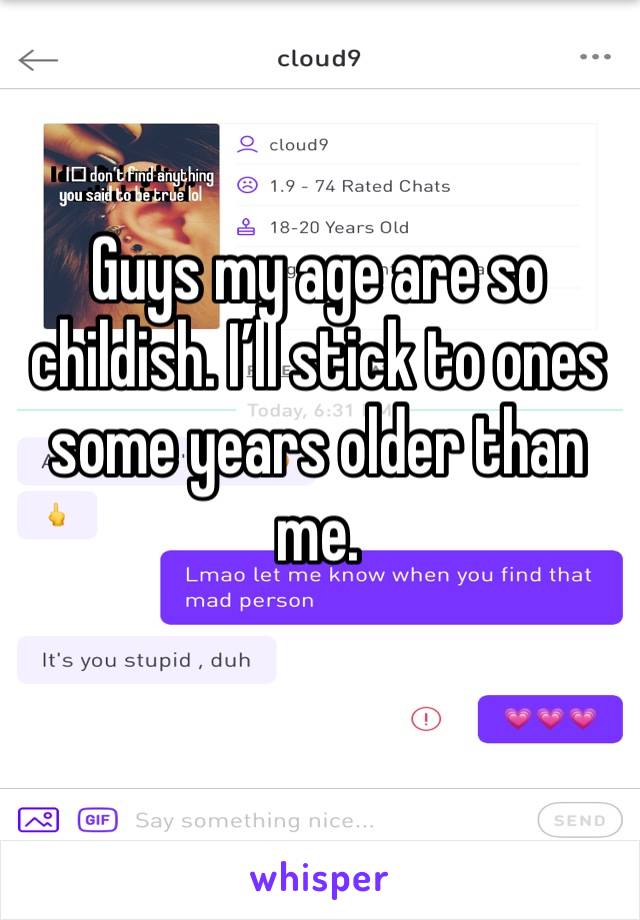 Guys my age are so childish. I’ll stick to ones some years older than me. 