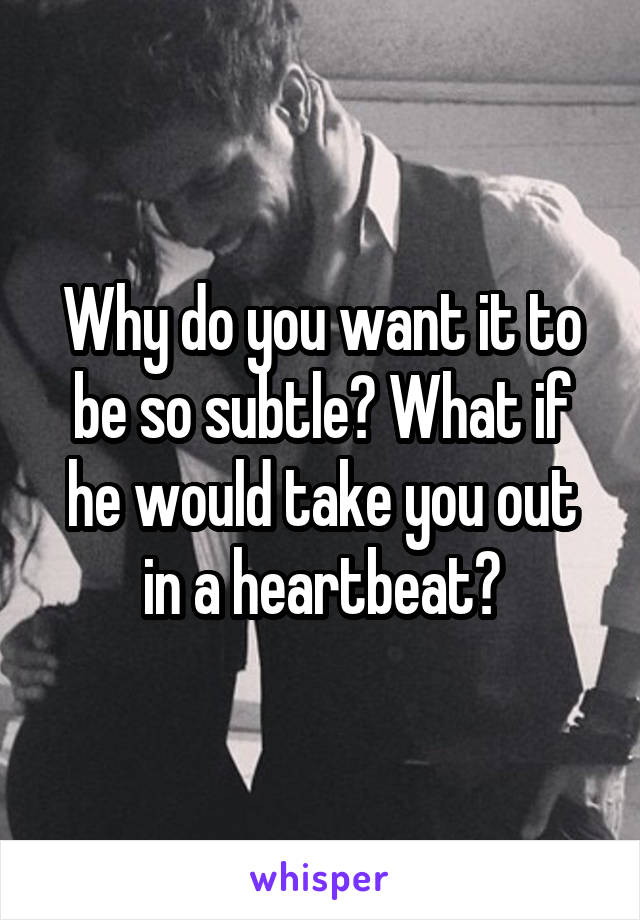 Why do you want it to be so subtle? What if he would take you out in a heartbeat?