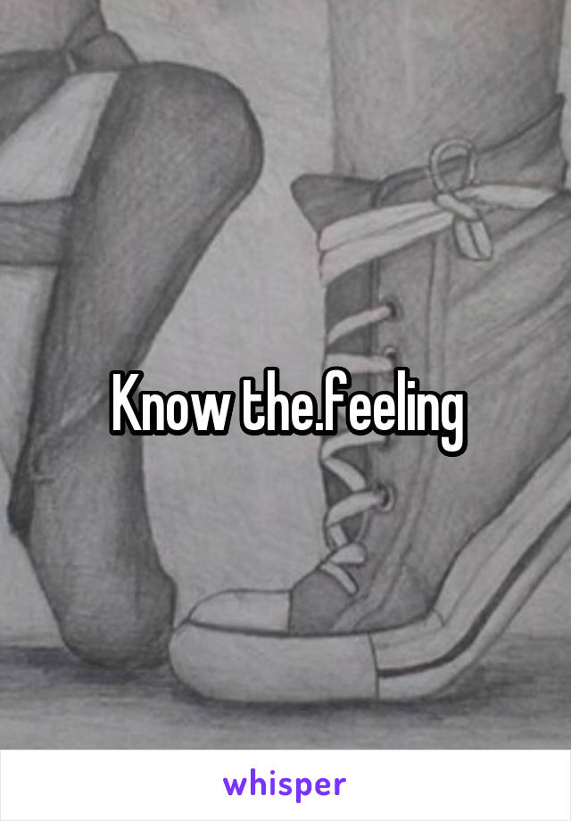 Know the.feeling
