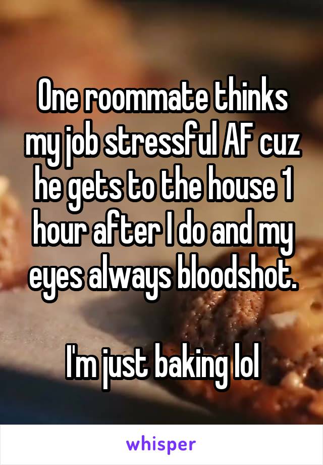 One roommate thinks my job stressful AF cuz he gets to the house 1 hour after I do and my eyes always bloodshot.

I'm just baking lol