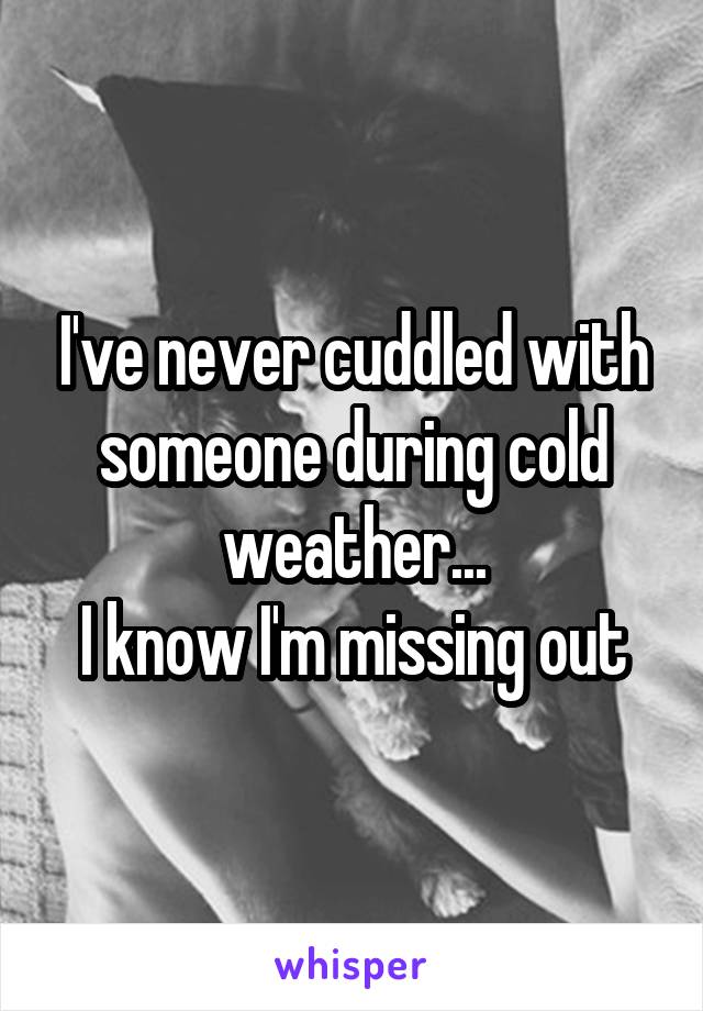 I've never cuddled with someone during cold weather...
I know I'm missing out