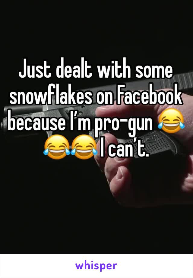 Just dealt with some snowflakes on Facebook because I’m pro-gun 😂😂😂 I can’t. 