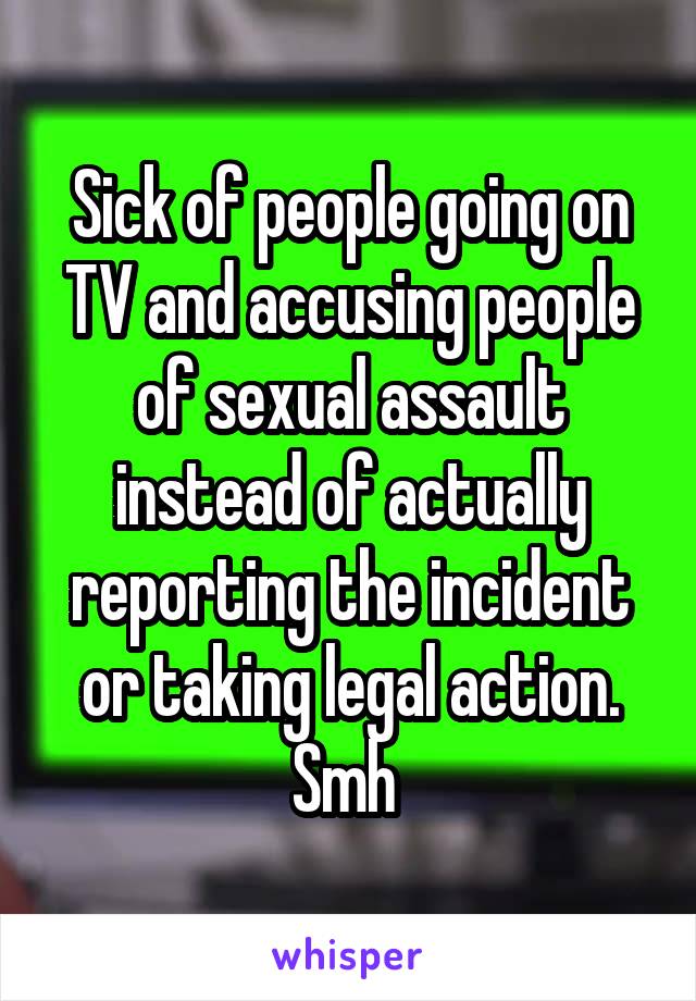 Sick of people going on TV and accusing people of sexual assault instead of actually reporting the incident or taking legal action. Smh 