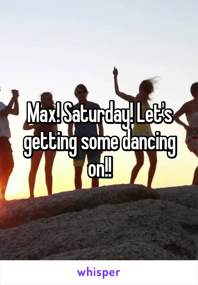 Max! Saturday! Let's getting some dancing on!!