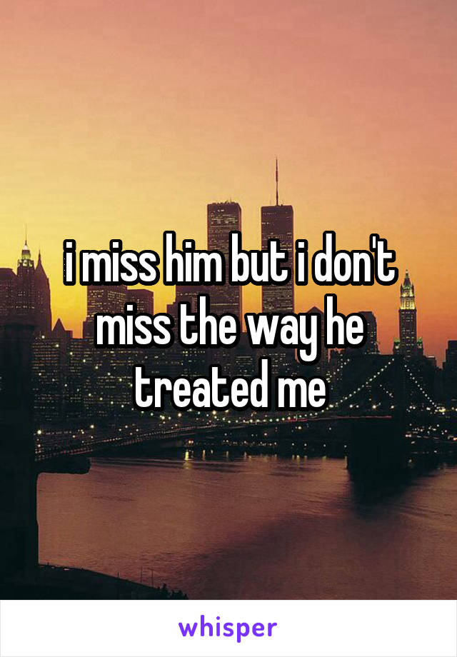 i miss him but i don't miss the way he treated me