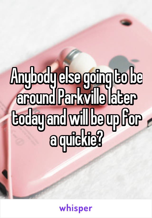 Anybody else going to be around Parkville later today and will be up for a quickie?