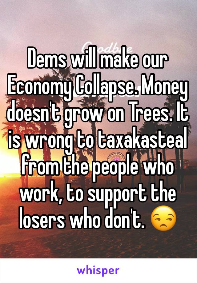 Dems will make our Economy Collapse. Money doesn't grow on Trees. It is wrong to taxakasteal from the people who work, to support the losers who don't. 😒