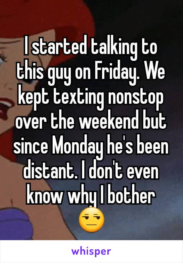 I started talking to this guy on Friday. We kept texting nonstop over the weekend but since Monday he's been distant. I don't even know why I bother 😒