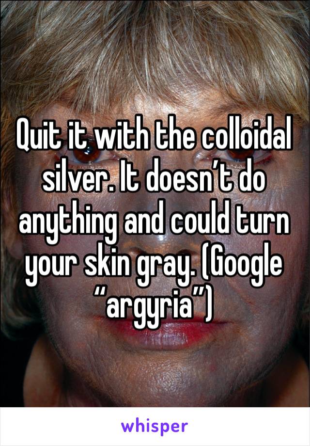 Quit it with the colloidal silver. It doesn’t do anything and could turn your skin gray. (Google “argyria”)