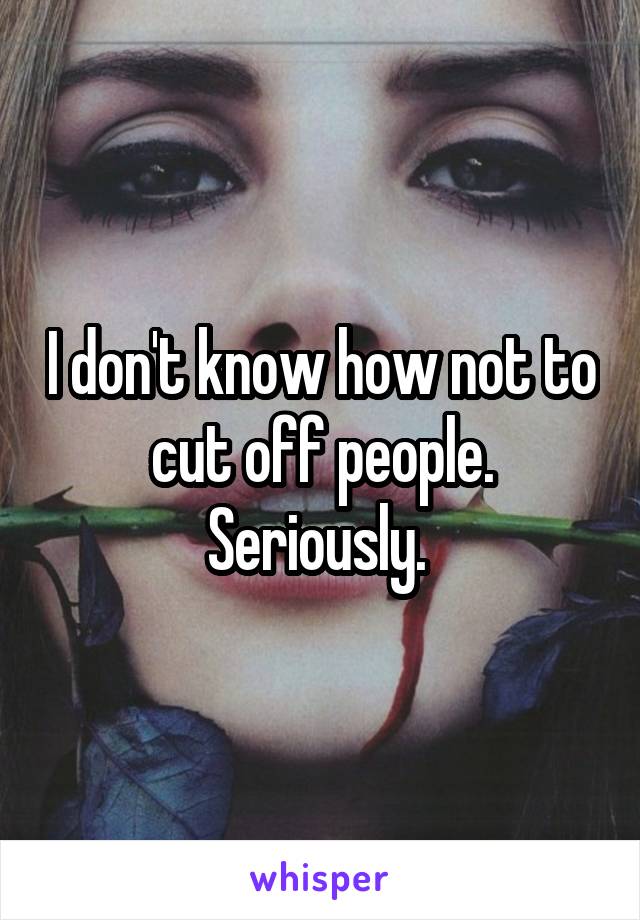 I don't know how not to cut off people. Seriously. 