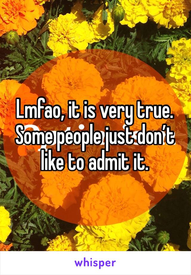 Lmfao, it is very true. Some people just don’t like to admit it.