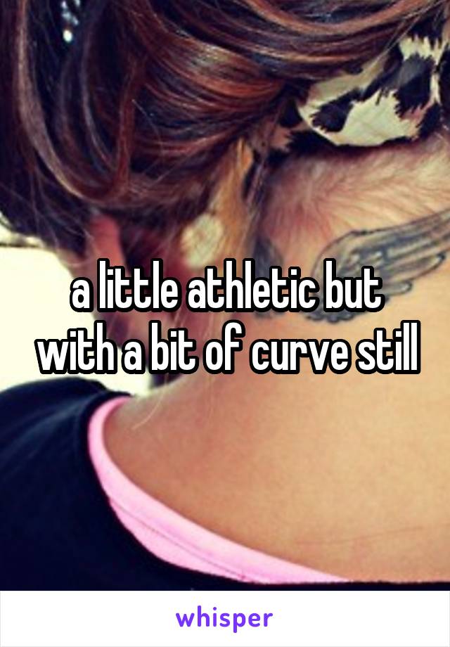 a little athletic but with a bit of curve still