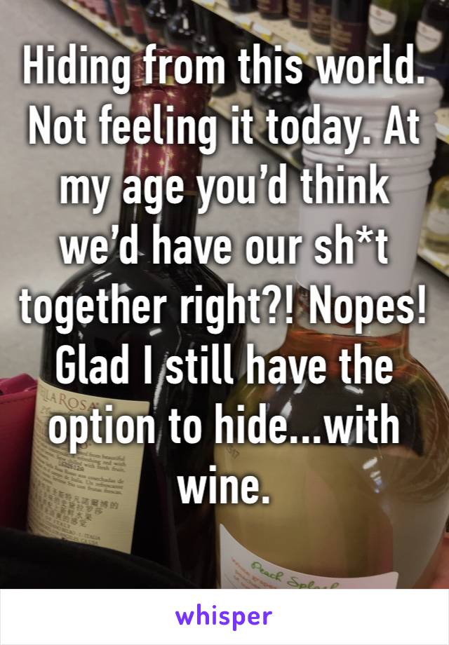 Hiding from this world. Not feeling it today. At my age you’d think we’d have our sh*t together right?! Nopes! Glad I still have the option to hide...with wine.