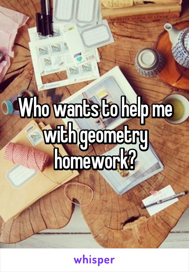 Who wants to help me with geometry homework?