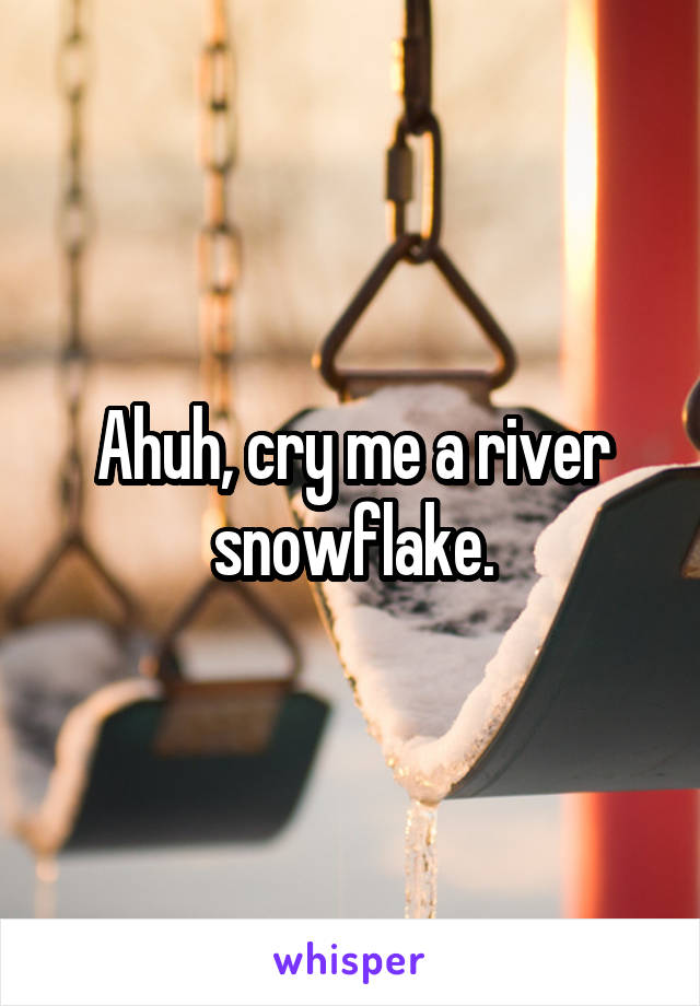 Ahuh, cry me a river snowflake.