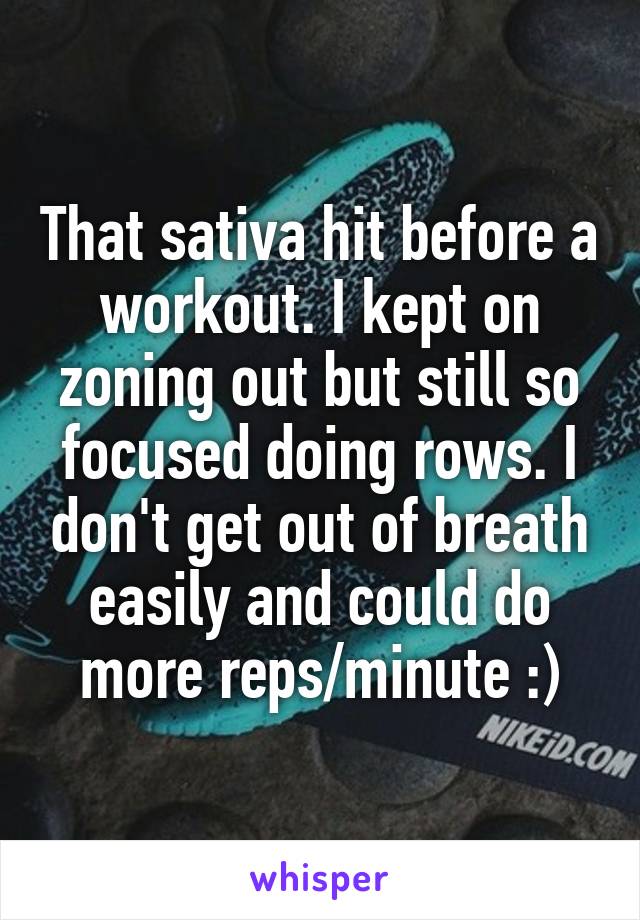 That sativa hit before a workout. I kept on zoning out but still so focused doing rows. I don't get out of breath easily and could do more reps/minute :)