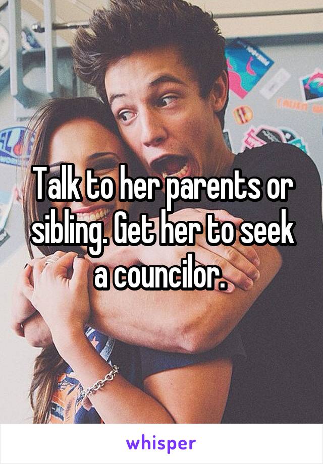 Talk to her parents or sibling. Get her to seek a councilor. 