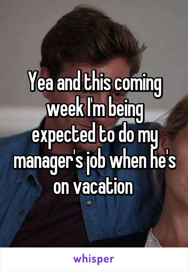 Yea and this coming week I'm being expected to do my manager's job when he's on vacation 