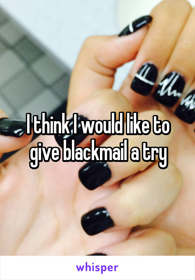 I think I would like to give blackmail a try