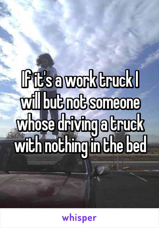 If it's a work truck I will but not someone whose driving a truck with nothing in the bed