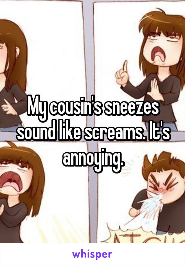 My cousin's sneezes sound like screams. It's annoying.