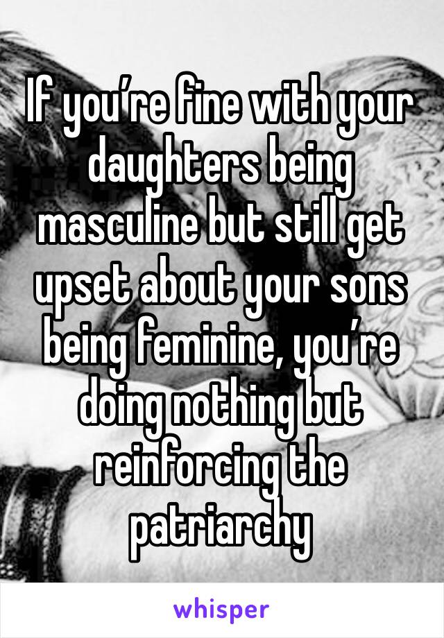 If you’re fine with your daughters being masculine but still get upset about your sons being feminine, you’re doing nothing but reinforcing the patriarchy 