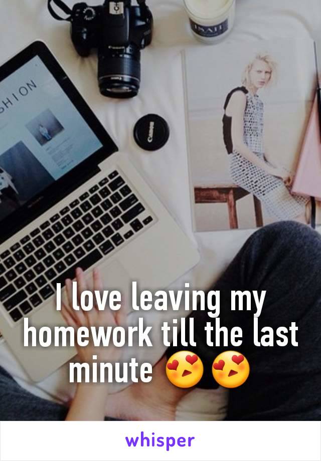 I love leaving my homework till the last minute 😍😍